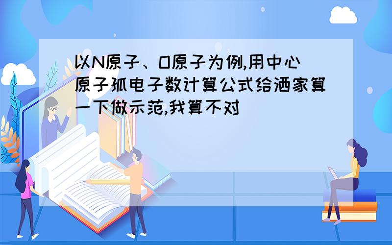 以N原子、O原子为例,用中心原子孤电子数计算公式给洒家算一下做示范,我算不对