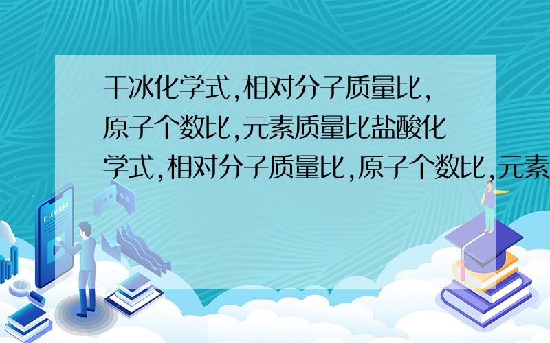 干冰化学式,相对分子质量比,原子个数比,元素质量比盐酸化学式,相对分子质量比,原子个数比,元素质量比 碳酸钙化学式,相对分子质量比,原子个数比,元素质量比氢氧化钙化学式,相对分子质