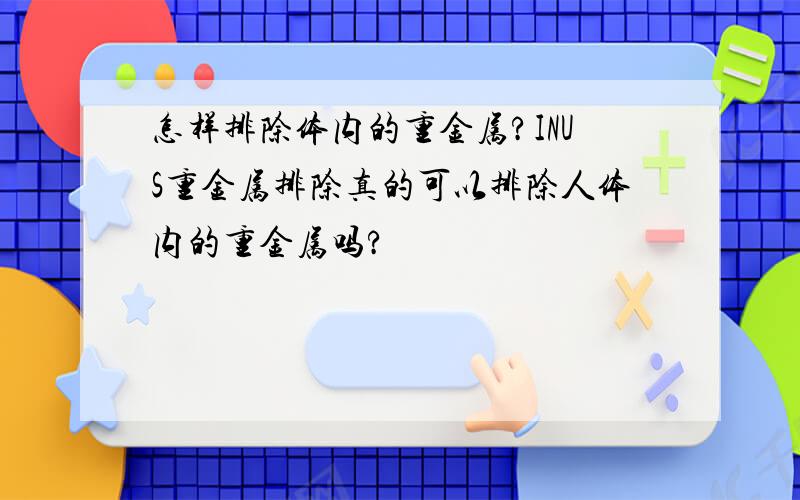 怎样排除体内的重金属?INUS重金属排除真的可以排除人体内的重金属吗?