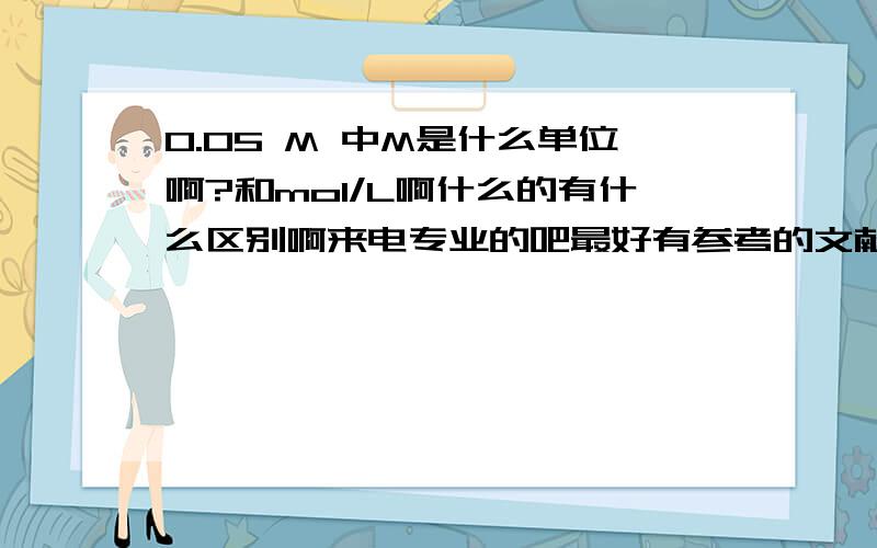 0.05 M 中M是什么单位啊?和mol/L啊什么的有什么区别啊来电专业的吧最好有参考的文献还有这是跟化学有关的，不是计算机