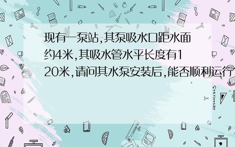 现有一泵站,其泵吸水口距水面约4米,其吸水管水平长度有120米,请问其水泵安装后,能否顺利运行?