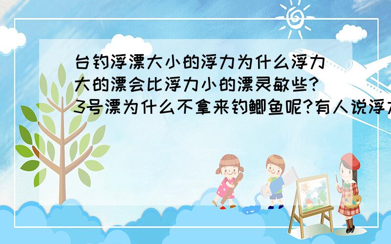 台钓浮漂大小的浮力为什么浮力大的漂会比浮力小的漂灵敏些?3号漂为什么不拿来钓鲫鱼呢?有人说浮力大 鱼就要吃的用力些,但是我觉得应该是一样的吧 ,因为都处于浮力和重力平衡的状态.