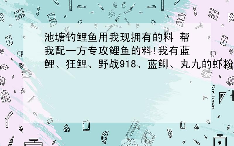 池塘钓鲤鱼用我现拥有的料 帮我配一方专攻鲤鱼的料!我有蓝鲤、狂鲤、野战918、蓝鲫、丸九的虾粉、麝香米、金豆颗粒、疯钓鲫2#就这些了 详细点#32用这些鲫鱼料 能钓到鲤鱼吗