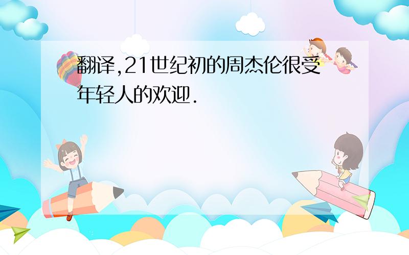 翻译,21世纪初的周杰伦很受年轻人的欢迎.