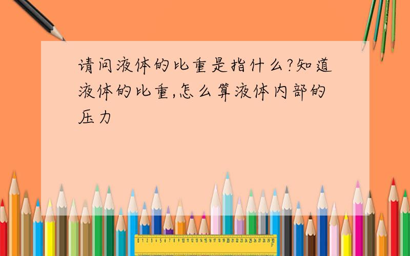 请问液体的比重是指什么?知道液体的比重,怎么算液体内部的压力