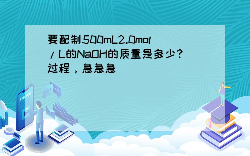 要配制500mL2.0mol/L的NaOH的质量是多少?过程，急急急