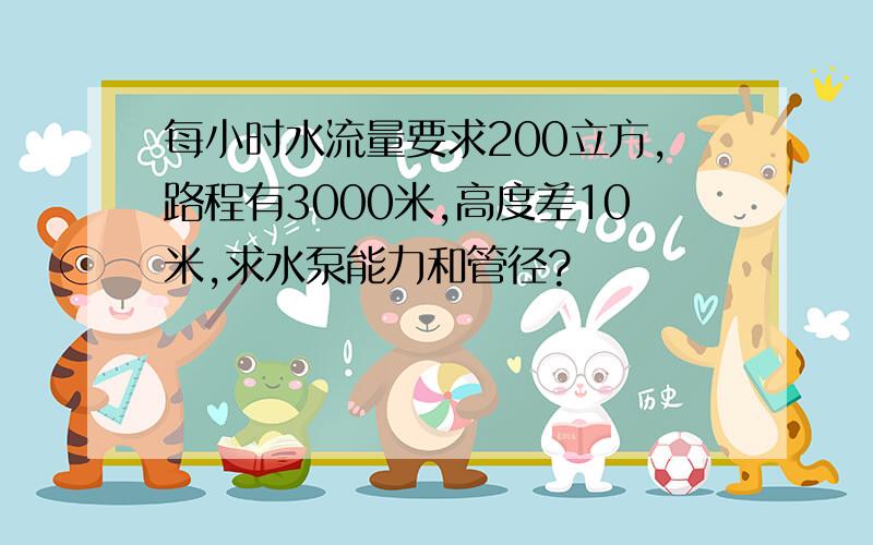 每小时水流量要求200立方,路程有3000米,高度差10米,求水泵能力和管径?