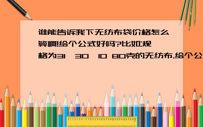 谁能告诉我下无纺布袋价格怎么算啊!给个公式好吗?比如:规格为31*30*10 80克的无纺布.给个公式行吗?本人现在在西安开店.