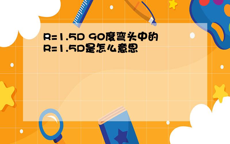 R=1.5D 90度弯头中的R=1.5D是怎么意思