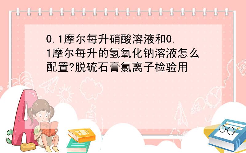 0.1摩尔每升硝酸溶液和0.1摩尔每升的氢氧化钠溶液怎么配置?脱硫石膏氯离子检验用