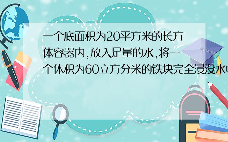 一个底面积为20平方米的长方体容器内,放入足量的水,将一个体积为60立方分米的铁块完全浸没水中,这时,容器内水高8分米,如果将铁块取出,容器内水面高多少分米?