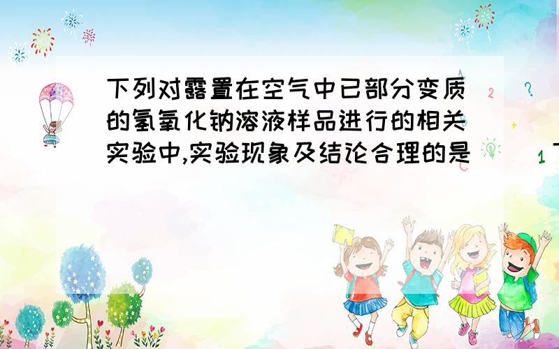 下列对露置在空气中已部分变质的氢氧化钠溶液样品进行的相关实验中,实验现象及结论合理的是 （ ）下列对露置在空气中已部分变质的氢氧化钠溶液样品进行的相关实验中，实验现象及结