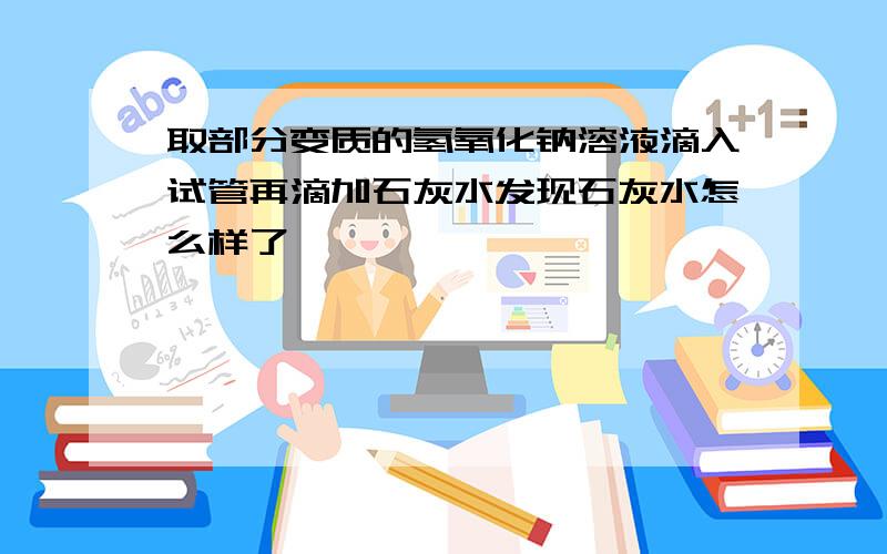 取部分变质的氢氧化钠溶液滴入试管再滴加石灰水发现石灰水怎么样了