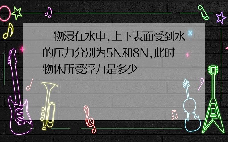 一物浸在水中,上下表面受到水的压力分别为5N和8N,此时物体所受浮力是多少