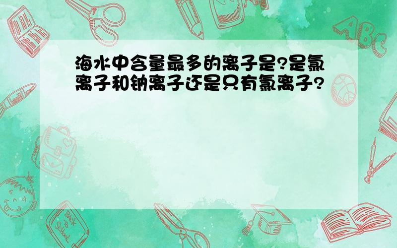 海水中含量最多的离子是?是氯离子和钠离子还是只有氯离子?