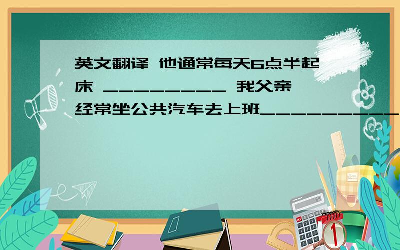 英文翻译 他通常每天6点半起床 ________ 我父亲经常坐公共汽车去上班__________ 早餐她从不吃鸡肉________