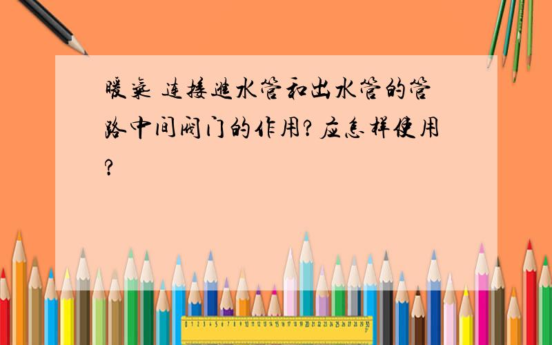 暖气 连接进水管和出水管的管路中间阀门的作用?应怎样使用?