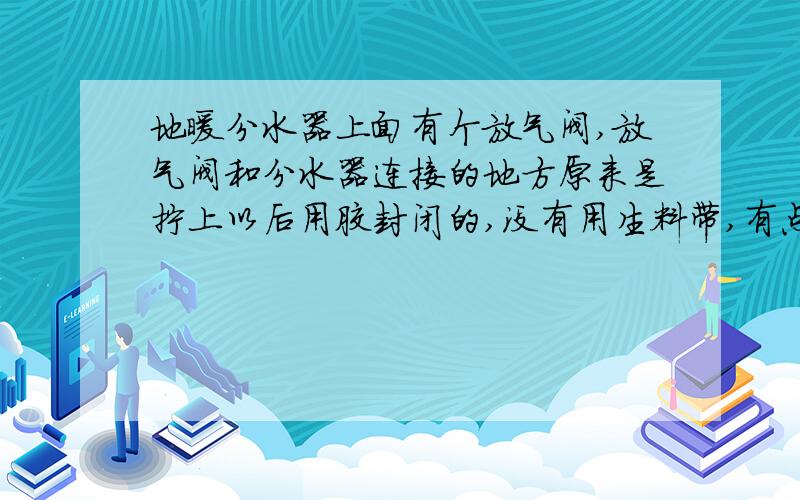 地暖分水器上面有个放气阀,放气阀和分水器连接的地方原来是拧上以后用胶封闭的,没有用生料带,有点漏水,我准备拧下缠点生料带的时候用力不当,把放气阀拧坏,弄断了,掉了一截在里面,请