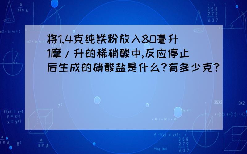 将1.4克纯铁粉放入80毫升1摩/升的稀硝酸中,反应停止后生成的硝酸盐是什么?有多少克?