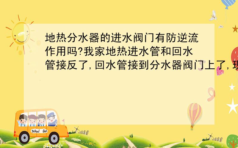 地热分水器的进水阀门有防逆流作用吗?我家地热进水管和回水管接反了,回水管接到分水器阀门上了,现在原本是出水管的部分挺热,接分水器阀门的部分挺凉,是怎么回事呢?水压还不小,跟管道