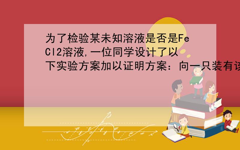 为了检验某未知溶液是否是FeCl2溶液,一位同学设计了以下实验方案加以证明方案：向一只装有该未知溶液的试管中先通入氯气,再滴加KSCN溶液,溶液呈现红色证明该未知溶液是FeCl2溶液.