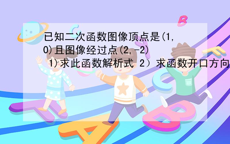 已知二次函数图像顶点是(1,0)且图像经过点(2,-2) 1)求此函数解析式 2）求函数开口方向和对称轴1）最好带过程