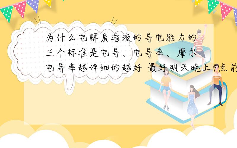 为什么电解质溶液的导电能力的三个标准是电导、电导率、摩尔电导率越详细的越好 最好明天晚上9点前给出答案.希望各路神仙们帮下忙.小弟我有急用!