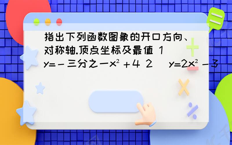 指出下列函数图象的开口方向、对称轴.顶点坐标及最值 1）y=－三分之一x²＋4 2) y=2x²－3