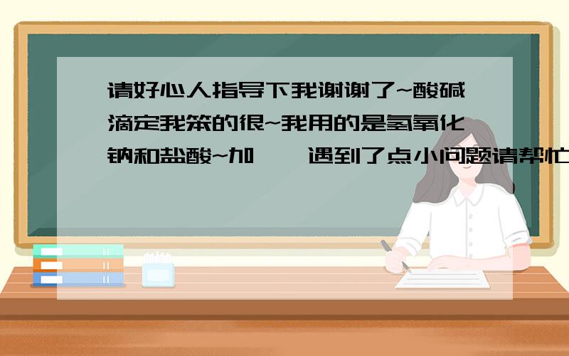 请好心人指导下我谢谢了~酸碱滴定我笨的很~我用的是氢氧化钠和盐酸~加酚酞遇到了点小问题请帮忙~碱性油有点黄色加了酚酞过后.他会变红吗?然后滴定HP=7的时候.油会变什么颜色?无色?还是