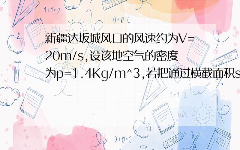 新疆达坂城风口的风速约为V=20m/s,设该地空气的密度为p=1.4Kg/m^3,若把通过横截面积s=20m^2的风能的50%转化为电能,利用上述已知量推导计算电功率的公式,并求出发电机电功率的大小.