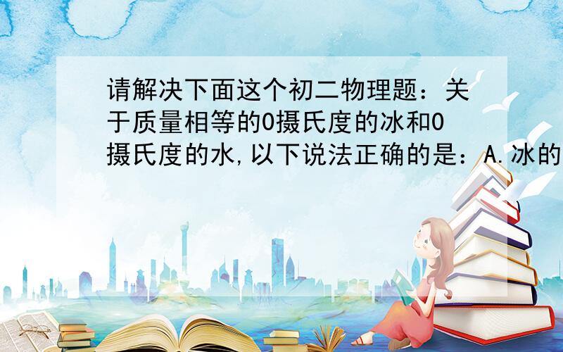 请解决下面这个初二物理题：关于质量相等的0摄氏度的冰和0摄氏度的水,以下说法正确的是：A.冰的温度更低.B.冰在熔化的过程中吸热,冰的制冷效果更好.C.冰的传导热的能力强.D.将它们混合