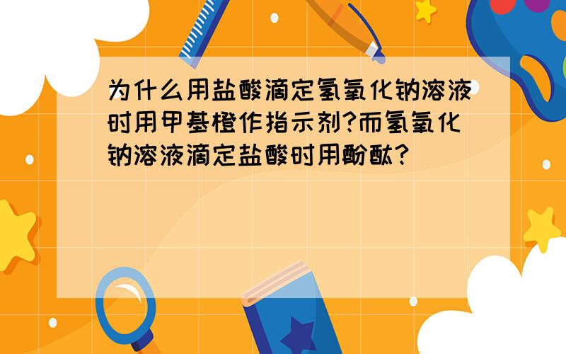 为什么用盐酸滴定氢氧化钠溶液时用甲基橙作指示剂?而氢氧化钠溶液滴定盐酸时用酚酞?