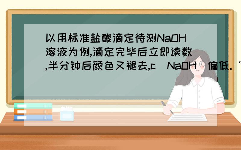 以用标准盐酸滴定待测NaOH溶液为例,滴定完毕后立即读数,半分钟后颜色又褪去,c(NaOH)偏低.“半分钟后颜色又褪去”,颜色褪去?