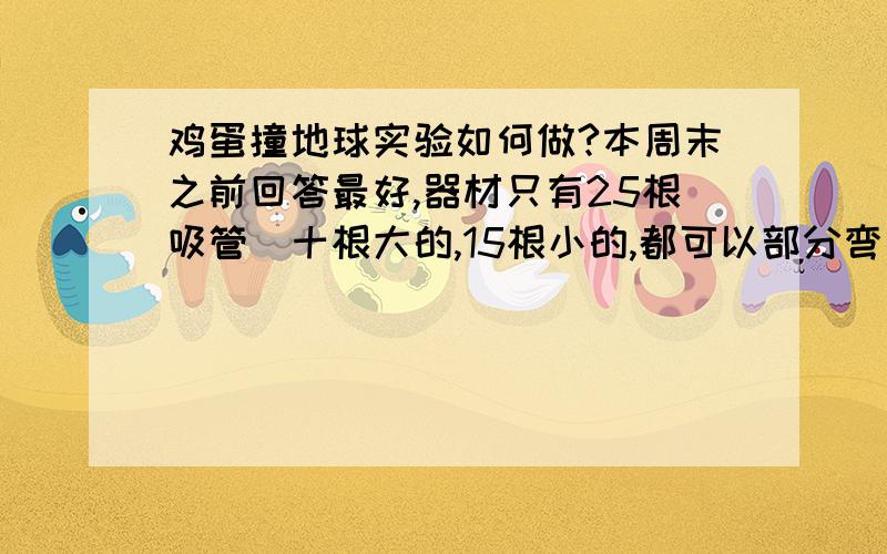 鸡蛋撞地球实验如何做?本周末之前回答最好,器材只有25根吸管（十根大的,15根小的,都可以部分弯曲,很常见的那种）和一卷胶带（普通学习用的）,吸管可以破坏.