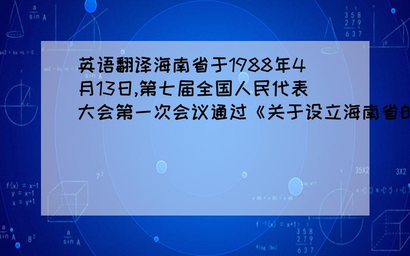 英语翻译海南省于1988年4月13日,第七届全国人民代表大会第一次会议通过《关于设立海南省的决定》和《关于建立海南经济特区的决议》；1988年4月26日,中共海南省委、海南省人民政府正式挂