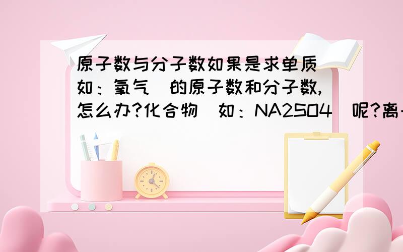 原子数与分子数如果是求单质（如：氧气）的原子数和分子数,怎么办?化合物（如：NA2SO4）呢?离子化合物和共价化合物求原子数和分子数有没有区别?