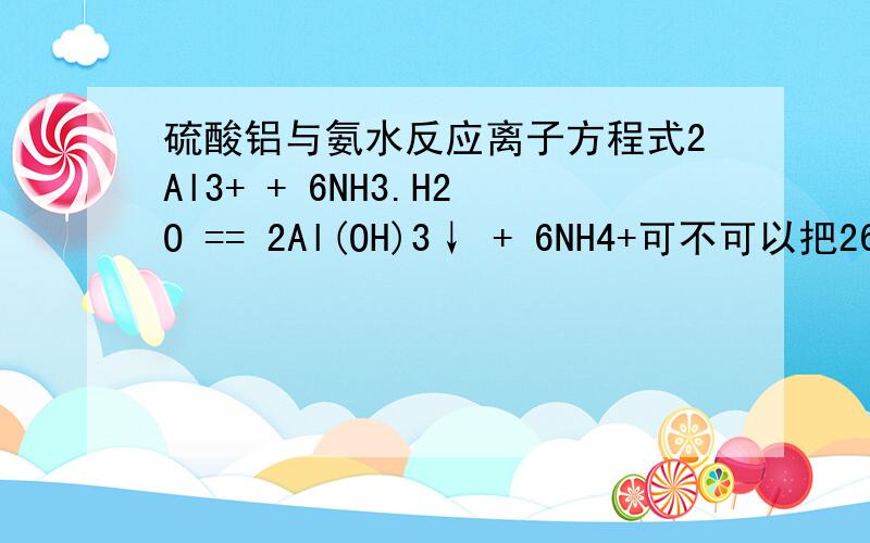 硫酸铝与氨水反应离子方程式2Al3+ + 6NH3.H2O == 2Al(OH)3↓ + 6NH4+可不可以把2626 约成1313