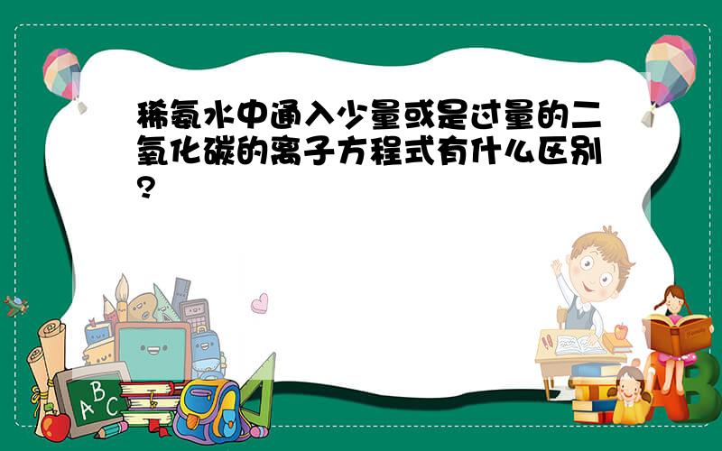 稀氨水中通入少量或是过量的二氧化碳的离子方程式有什么区别?