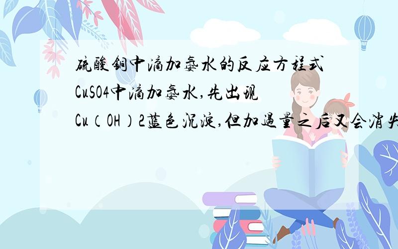 硫酸铜中滴加氨水的反应方程式CuSO4中滴加氨水,先出现Cu（OH）2蓝色沉淀,但加过量之后又会消失,成为深蓝色溶液.生成的深蓝色物质的化学式是什么?反应方程是什么?