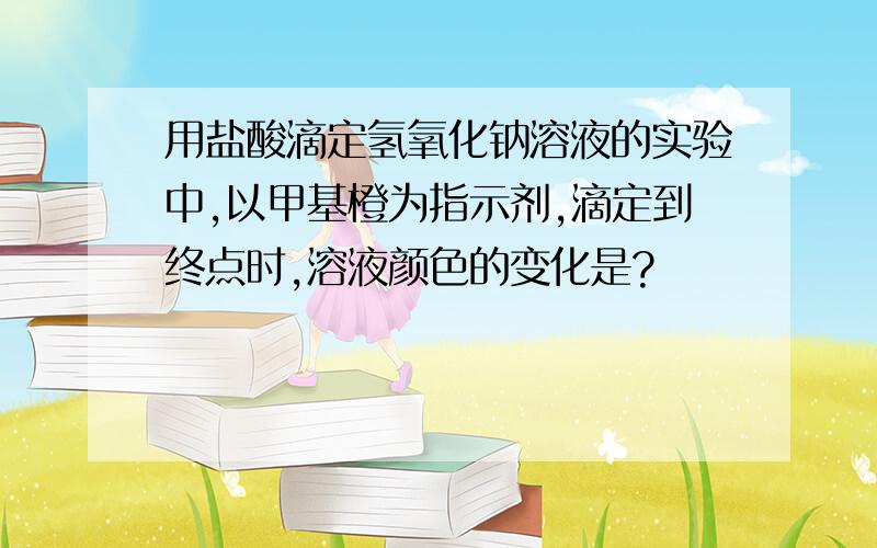 用盐酸滴定氢氧化钠溶液的实验中,以甲基橙为指示剂,滴定到终点时,溶液颜色的变化是?