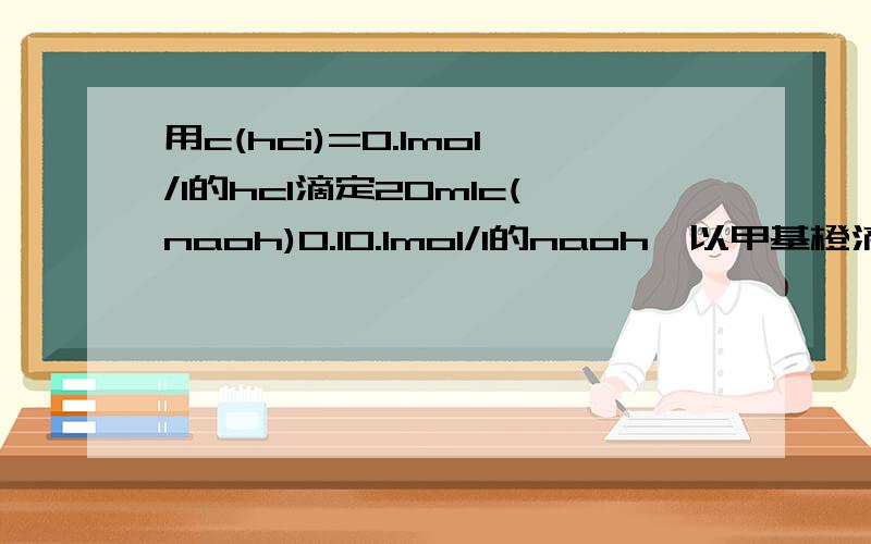 用c(hci)=0.1mol/l的hcl滴定20mlc(naoh)0.10.1mol/l的naoh,以甲基橙滴定到ph=4时,滴定误差是多少