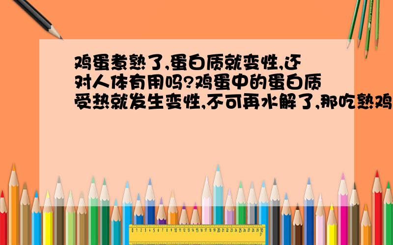 鸡蛋煮熟了,蛋白质就变性,还对人体有用吗?鸡蛋中的蛋白质受热就发生变性,不可再水解了,那吃熟鸡蛋对人体还有什么作用呢?