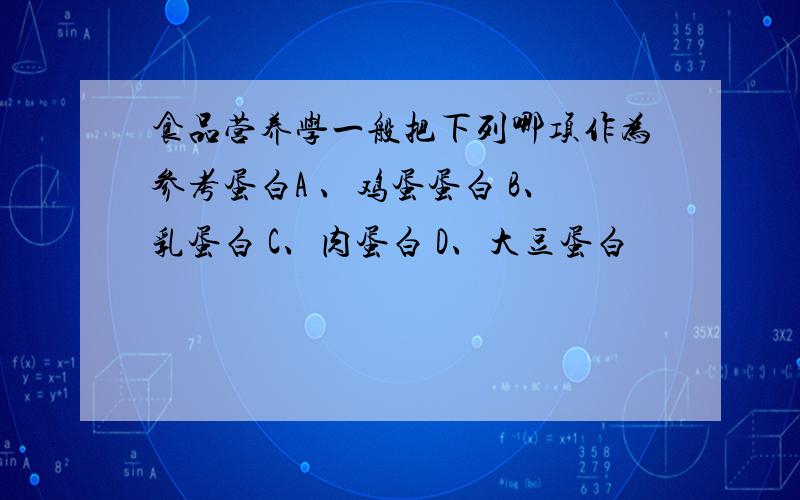 食品营养学一般把下列哪项作为参考蛋白A 、鸡蛋蛋白 B、乳蛋白 C、肉蛋白 D、大豆蛋白