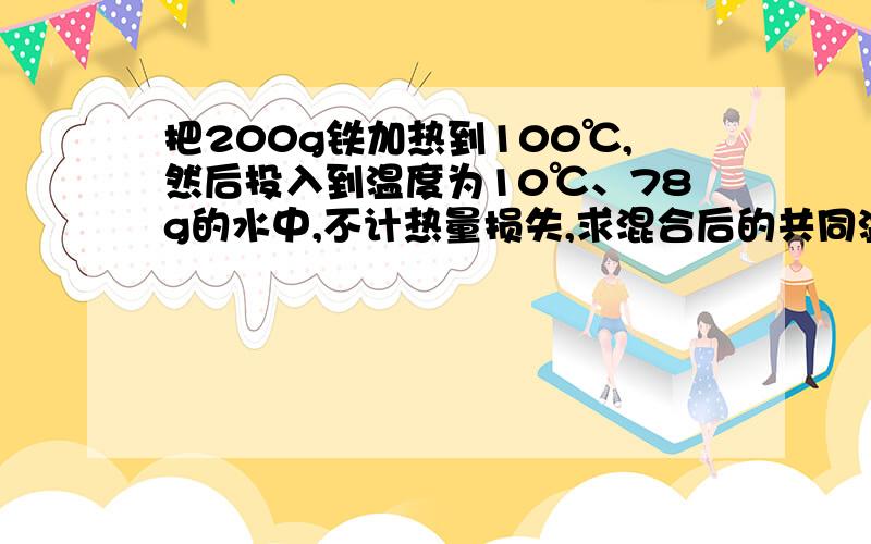 把200g铁加热到100℃,然后投入到温度为10℃、78g的水中,不计热量损失,求混合后的共同温度.