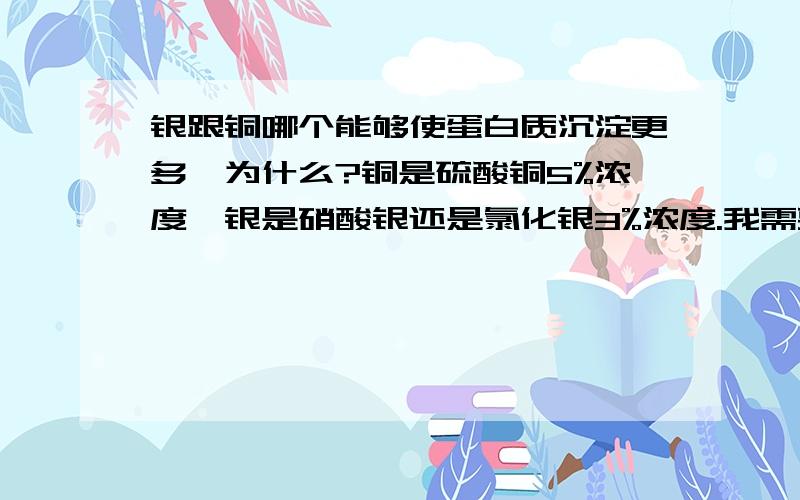 银跟铜哪个能够使蛋白质沉淀更多,为什么?铜是硫酸铜5%浓度,银是硝酸银还是氯化银3%浓度.我需要的是为什么,