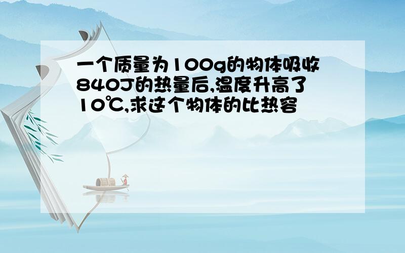 一个质量为100g的物体吸收840J的热量后,温度升高了10℃,求这个物体的比热容