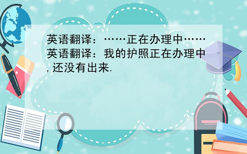 英语翻译：……正在办理中……英语翻译：我的护照正在办理中,还没有出来.