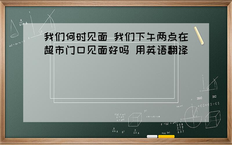 我们何时见面 我们下午两点在超市门口见面好吗 用英语翻译