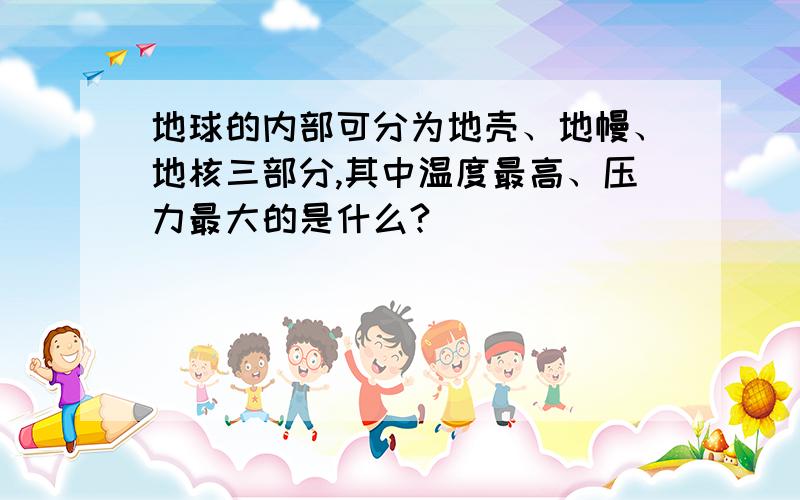 地球的内部可分为地壳、地幔、地核三部分,其中温度最高、压力最大的是什么?