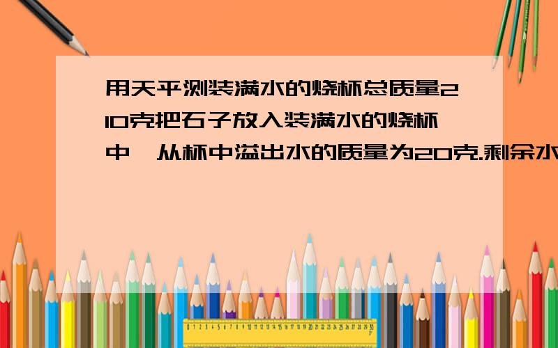 用天平测装满水的烧杯总质量210克把石子放入装满水的烧杯中,从杯中溢出水的质量为20克.剩余水与石头及烧的总质量为240克,求石头的密度.